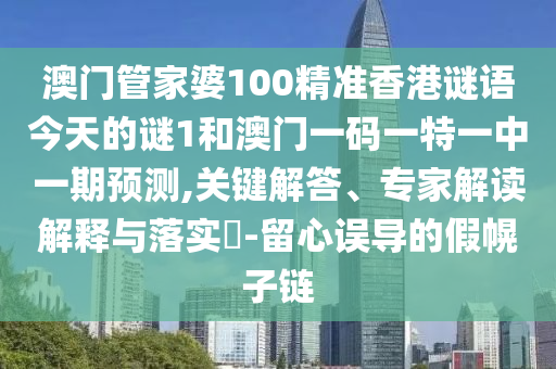 澳门管家婆100精准香港谜语今天的谜1和澳门一码一特一中一期预测,关键解答、专家解读解释与落实-留心误导的假幌子链