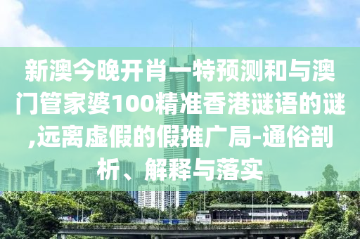 新澳今晚开肖一特预测和与澳门管家婆100精准香港谜语的谜,远离虚假的假推广局-通俗剖析、解释与落实