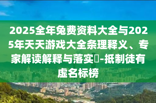 2025全年兔费资料大全与2025年天天游戏大全条理释义、专家解读解释与落实-抵制徒有虚名标榜