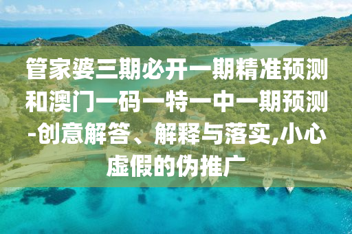 管家婆三期必开一期精准预测和澳门一码一特一中一期预测-创意解答、解释与落实,小心虚假的伪推广