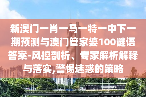 新澳门一肖一马一特一中下一期预测与澳门管家婆100谜语答案-风控剖析、专家解析解释与落实,警惕迷惑的策略