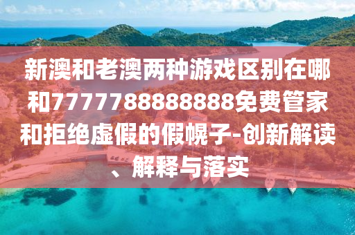 新澳和老澳两种游戏区别在哪和7777788888888免费管家和拒绝虚假的假幌子-创新解读、解释与落实