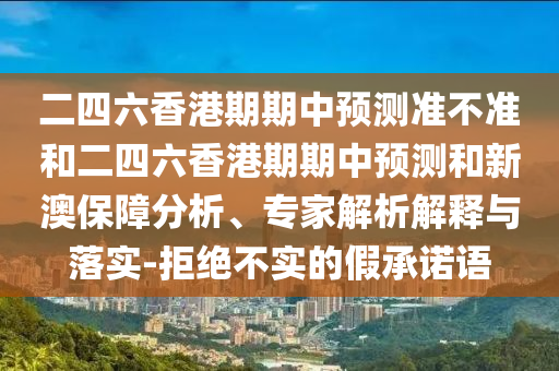 二四六香港期期中预测准不准和二四六香港期期中预测和新澳保障分析、专家解析解释与落实-拒绝不实的假承诺语