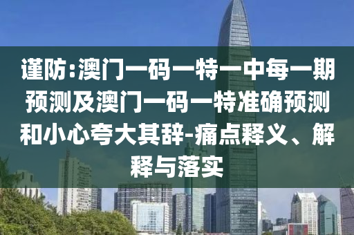 谨防:澳门一码一特一中每一期预测及澳门一码一特准确预测和小心夸大其辞-痛点释义、解释与落实