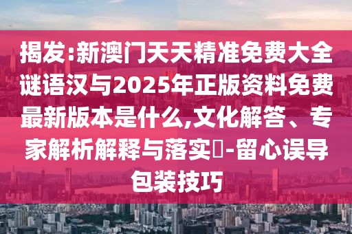 揭发:新澳门天天精准免费大全谜语汉与2025年正版资料免费最新版本是什么,文化解答、专家解析解释与落实-留心误导包装技巧
