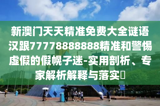 新澳门天天精准免费大全谜语汉跟77778888888精准和警惕虚假的假幌子迷-实用剖析、专家解析解释与落实​