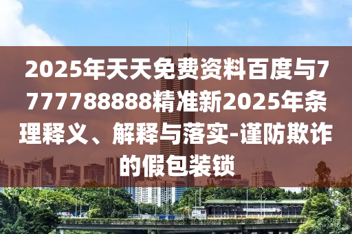 2025年天天免费资料百度与7777788888精准新2025年条理释义、解释与落实-谨防欺诈的假包装锁