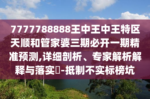 7777788888王中王中王特区天顺和管家婆三期必开一期精准预测,详细剖析、专家解析解释与落实​-抵制不实标榜坑