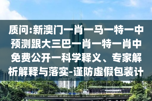 质问:新澳门一肖一马一特一中预测跟大三巴一肖一特一肖中免费公开一科学释义、专家解析解释与落实-谨防虚假包装计
