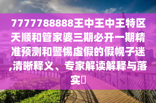 7777788888王中王中王特区天顺和管家婆三期必开一期精准预测和警惕虚假的假幌子迷,清晰释义、专家解读解释与落实​