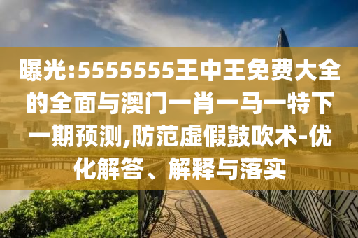曝光:5555555王中王免费大全的全面与澳门一肖一马一特下一期预测,防范虚假鼓吹术-优化解答、解释与落实