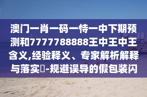 澳门一肖一码一恃一中下期预测和7777788888王中王中王含义,经验释义、专家解析解释与落实-规避误导的假包装闪
