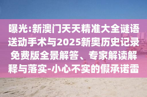 曝光:新澳门天天精准大全谜语送动手术与2025新奥历史记录免费版全景解答、专家解读解释与落实-小心不实的假承诺雷