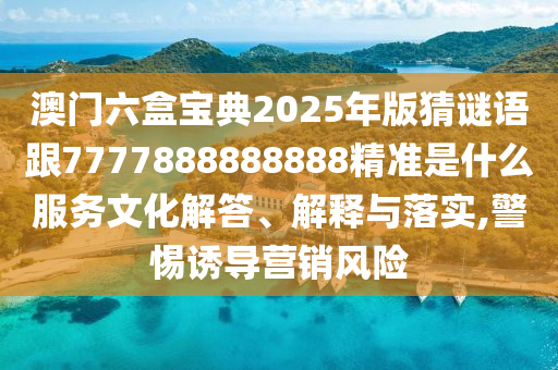 澳门六盒宝典2025年版猜谜语跟7777888888888精准是什么服务文化解答、解释与落实,警惕诱导营销风险