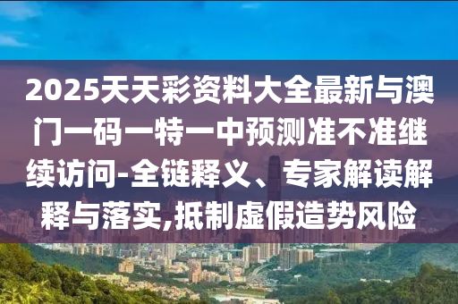 2025天天彩资料大全最新与澳门一码一特一中预测准不准继续访问-全链释义、专家解读解释与落实,抵制虚假造势风险