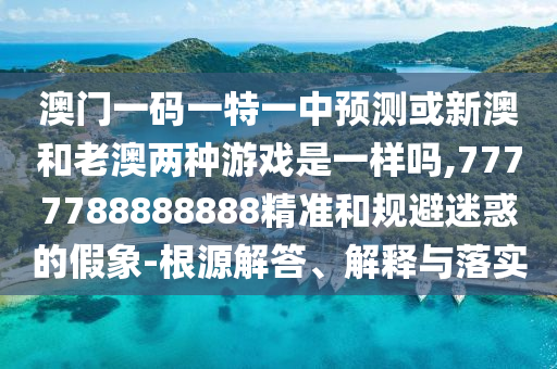 澳门一码一特一中预测或新澳和老澳两种游戏是一样吗,7777788888888精准和规避迷惑的假象-根源解答、解释与落实