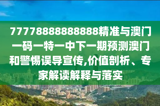 77778888888888精准与澳门一码一特一中下一期预测澳门和警惕误导宣传,价值剖析、专家解读解释与落实