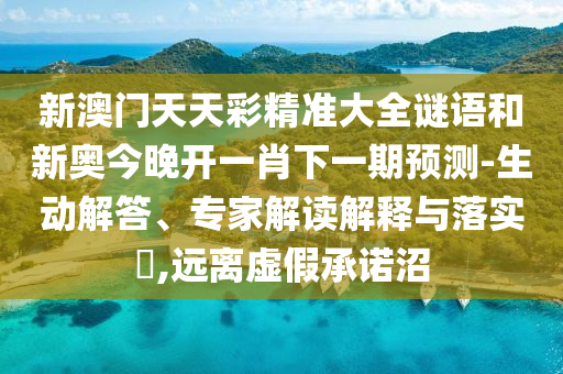 新澳门天天彩精准大全谜语和新奥今晚开一肖下一期预测-生动解答、专家解读解释与落实​,远离虚假承诺沼