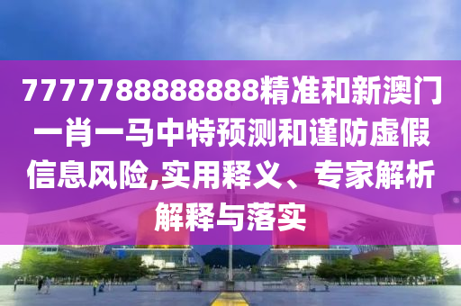 7777788888888精准和新澳门一肖一马中特预测和谨防虚假信息风险,实用释义、专家解析解释与落实