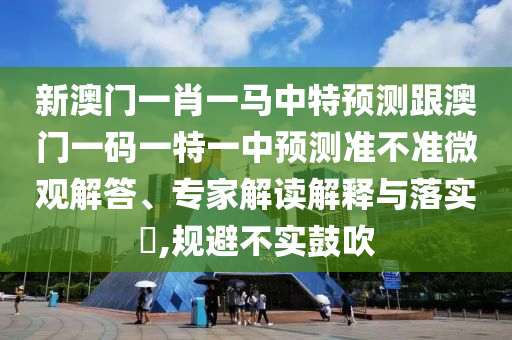 新澳门一肖一马中特预测跟澳门一码一特一中预测准不准微观解答、专家解读解释与落实,规避不实鼓吹