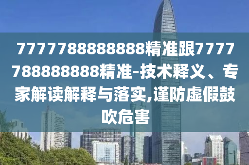 7777788888888精准跟7777788888888精准-技术释义、专家解读解释与落实,谨防虚假鼓吹危害