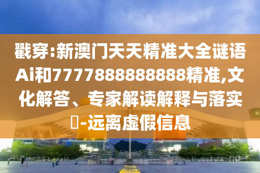 戳穿:新澳门天天精准大全谜语Ai和7777888888888精准,文化解答、专家解读解释与落实-远离虚假信息