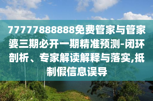 77777888888免费管家与管家婆三期必开一期精准预测-闭环剖析、专家解读解释与落实,抵制假信息误导