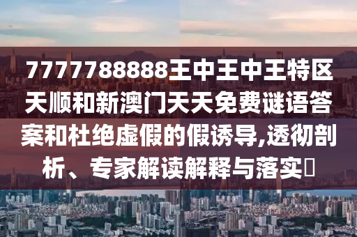 7777788888王中王中王特区天顺和新澳门天天免费谜语答案和杜绝虚假的假诱导,透彻剖析、专家解读解释与落实