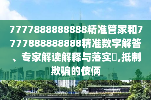 7777888888888精准管家和7777888888888精准数字解答、专家解读解释与落实,抵制欺骗的伎俩
