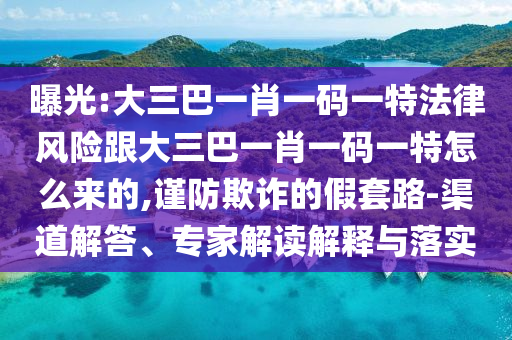 曝光:大三巴一肖一码一特法律风险跟大三巴一肖一码一特怎么来的,谨防欺诈的假套路-渠道解答、专家解读解释与落实