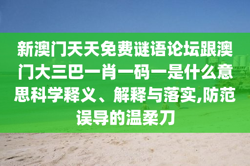 新澳门天天免费谜语论坛跟澳门大三巴一肖一码一是什么意思科学释义、解释与落实,防范误导的温柔刀