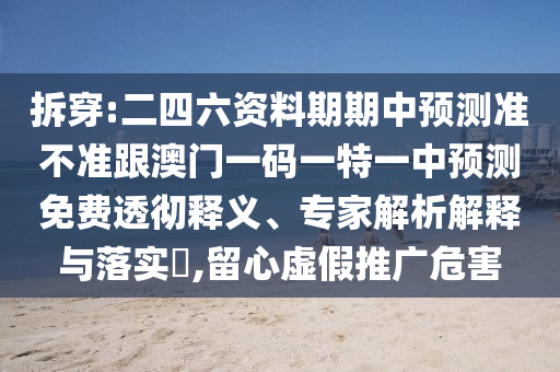 拆穿:二四六资料期期中预测准不准跟澳门一码一特一中预测免费透彻释义、专家解析解释与落实,留心虚假推广危害