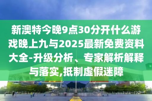 新澳特今晚9点30分开什么游戏晚上九与2025最新免费资料大全-升级分析、专家解析解释与落实,抵制虚假迷障