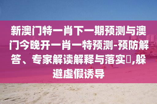 新澳门特一肖下一期预测与澳门今晚开一肖一特预测-预防解答、专家解读解释与落实,躲避虚假诱导