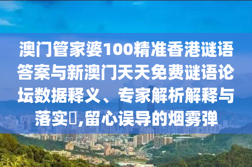 澳门管家婆100精准香港谜语答案与新澳门天天免费谜语论坛数据释义、专家解析解释与落实​,留心误导的烟雾弹