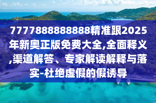 7777888888888精准跟2025年新奥正版免费大全,全面释义,渠道解答、专家解读解释与落实-杜绝虚假的假诱导