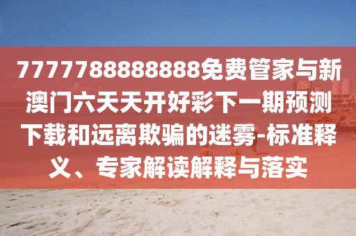 7777788888888免费管家与新澳门六天天开好彩下一期预测下载和远离欺骗的迷雾-标准释义、专家解读解释与落实