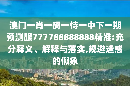 澳门一肖一码一恃一中下一期预测跟777788888888精准:充分释义、解释与落实,规避迷惑的假象