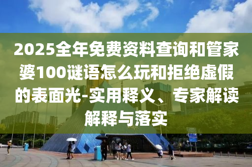 2025全年免费资料查询和管家婆100谜语怎么玩和拒绝虚假的表面光-实用释义、专家解读解释与落实