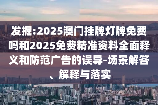 发掘:2025澳门挂牌灯牌免费吗和2025免费精准资料全面释义和防范广告的误导-场景解答、解释与落实