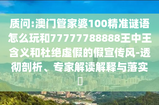 质问:澳门管家婆100精准谜语怎么玩和77777788888王中王含义和杜绝虚假的假宣传风-透彻剖析、专家解读解释与落实​