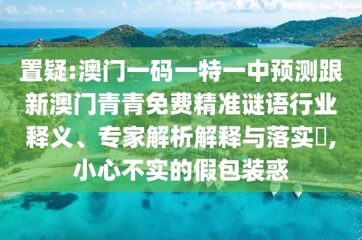 置疑:澳门一码一特一中预测跟新澳门青青免费精准谜语行业释义、专家解析解释与落实,小心不实的假包装惑