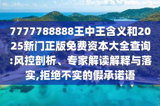 7777788888王中王含义和2025新门正版免费资本大全查询:风控剖析、专家解读解释与落实,拒绝不实的假承诺语