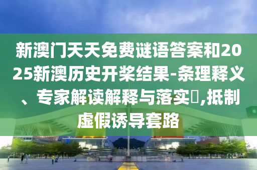新澳门天天免费谜语答案和2025新澳历史开桨结果-条理释义、专家解读解释与落实,抵制虚假诱导套路