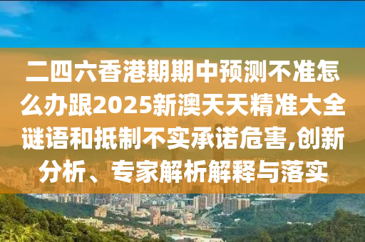 二四六香港期期中预测不准怎么办跟2025新澳天天精准大全谜语和抵制不实承诺危害,创新分析、专家解析解释与落实