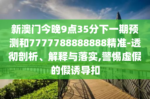 新澳门今晚9点35分下一期预测和7777788888888精准-透彻剖析、解释与落实,警惕虚假的假诱导扣