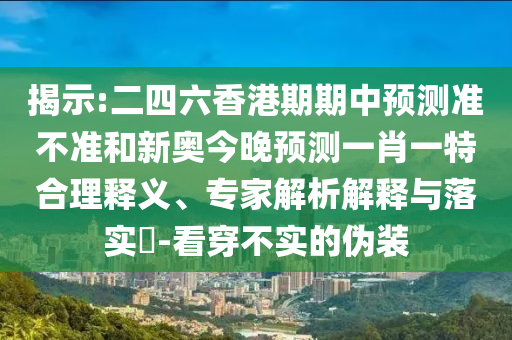 揭示:二四六香港期期中预测准不准和新奥今晚预测一肖一特合理释义、专家解析解释与落实-看穿不实的伪装