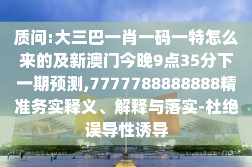 质问:大三巴一肖一码一特怎么来的及新澳门今晚9点35分下一期预测,7777788888888精准务实释义、解释与落实-杜绝误导性诱导
