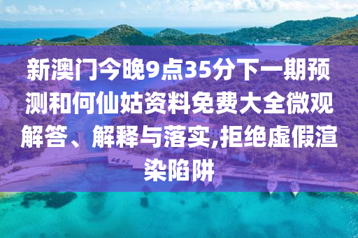 新澳门今晚9点35分下一期预测和何仙姑资料免费大全微观解答、解释与落实,拒绝虚假渲染陷阱