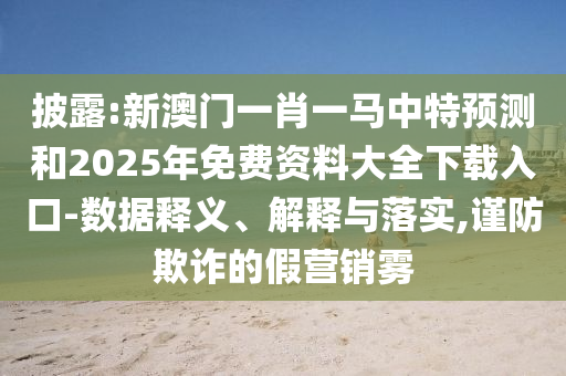 披露:新澳门一肖一马中特预测和2025年免费资料大全下载入口-数据释义、解释与落实,谨防欺诈的假营销雾